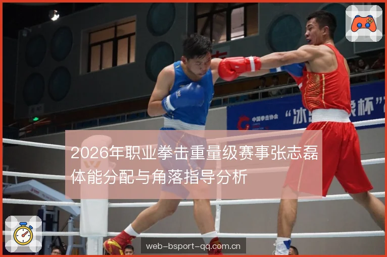 2026年职业拳击重量级赛事张志磊体能分配与角落指导分析 2026年职业拳击重量级赛事张志磊体能分配与角落指导分析
