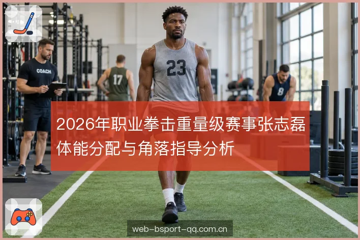 2026年职业拳击重量级赛事张志磊体能分配与角落指导分析