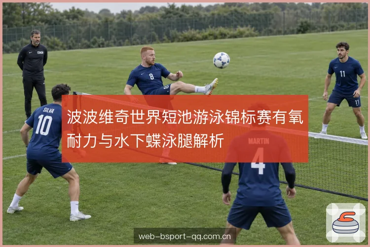 波波维奇世界短池游泳锦标赛有氧耐力与水下蝶泳腿解析